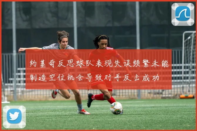 约基奇反思球队表现失误频繁未能制造空位机会导致对手反击成功