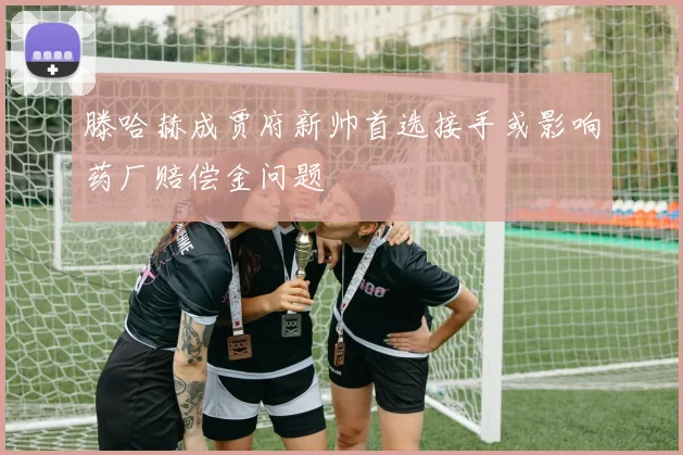滕哈赫成贾府新帅首选接手或影响药厂赔偿金问题