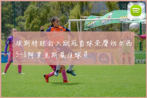 埃斯特旺打入欧冠首球荣膺切尔西5-1阿贾克斯最佳球员