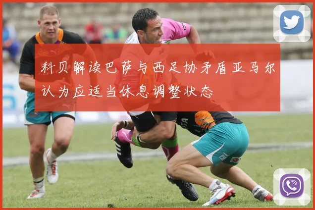 科贝解读巴萨与西足协矛盾亚马尔认为应适当休息调整状态