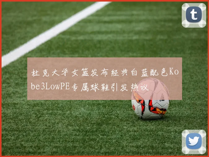 杜克大学女篮发布经典白蓝配色Kobe3LowPE专属球鞋引发热议