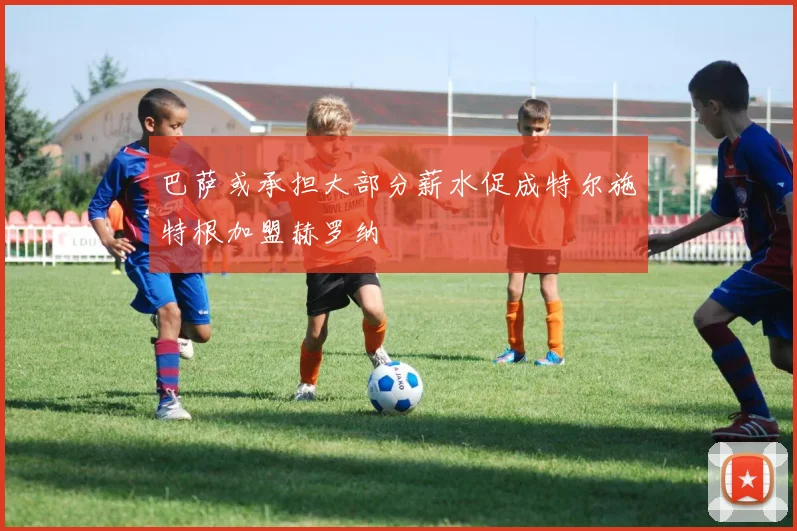 巴萨或承担大部分薪水促成特尔施特根加盟赫罗纳