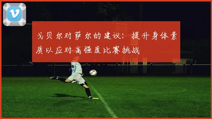 戈贝尔对萨尔的建议：提升身体素质以应对高强度比赛挑战