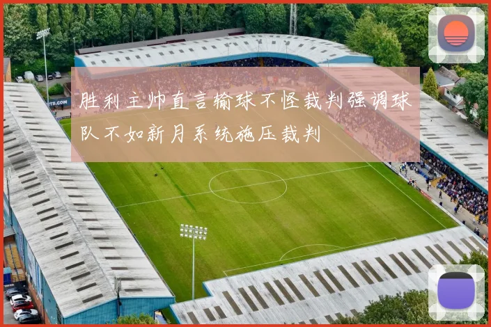 胜利主帅直言输球不怪裁判强调球队不如新月系统施压裁判