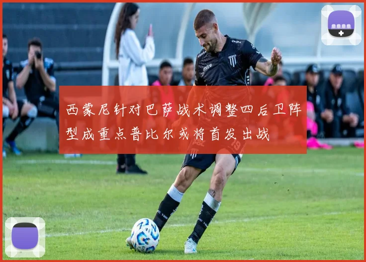 西蒙尼针对巴萨战术调整四后卫阵型成重点普比尔或将首发出战