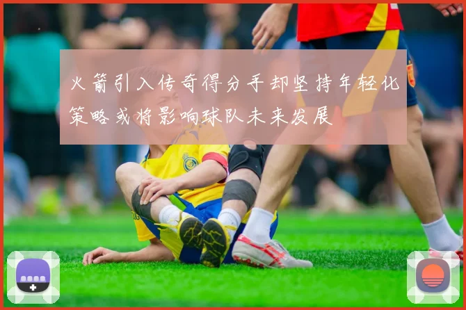 火箭引入传奇得分手却坚持年轻化策略或将影响球队未来发展