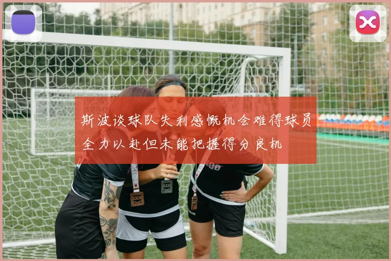 斯波谈球队失利感慨机会难得球员全力以赴但未能把握得分良机