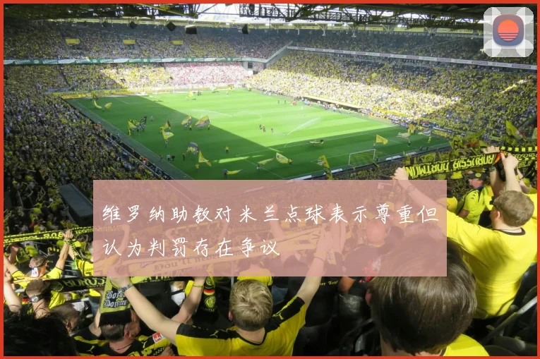 维罗纳助教对米兰点球表示尊重但认为判罚存在争议