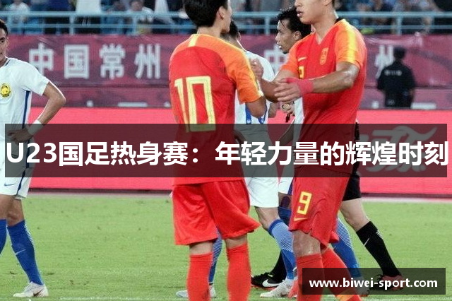 U23国足热身赛：年轻力量的辉煌时刻