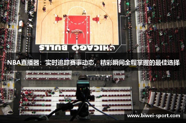 NBA直播器：实时追踪赛事动态，精彩瞬间全程掌握的最佳选择